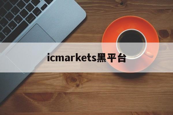 icmarkets黑平台(icmarkets官方网站正规吗)